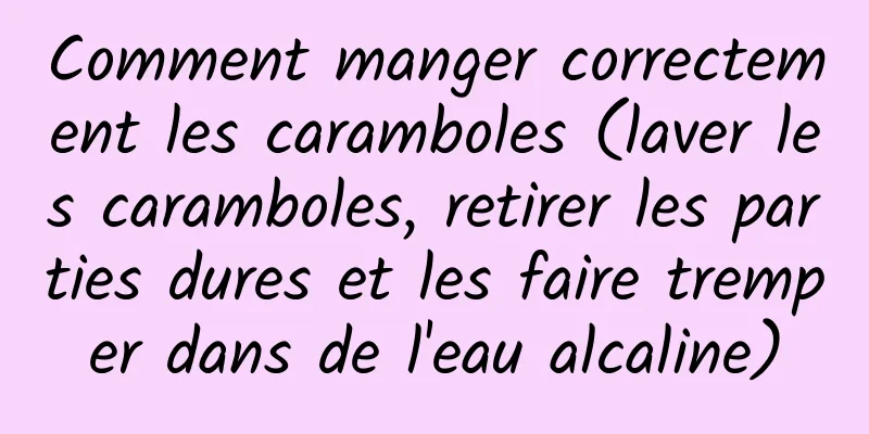 Comment manger correctement les caramboles (laver les caramboles, retirer les parties dures et les faire tremper dans de l'eau alcaline)