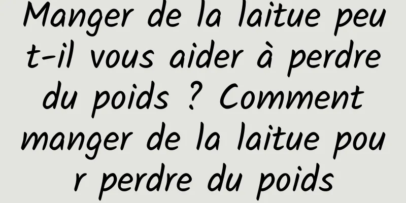 Manger de la laitue peut-il vous aider à perdre du poids ? Comment manger de la laitue pour perdre du poids