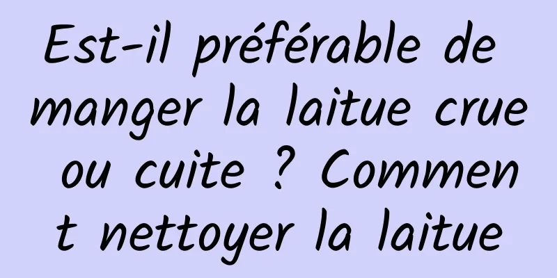 Est-il préférable de manger la laitue crue ou cuite ? Comment nettoyer la laitue