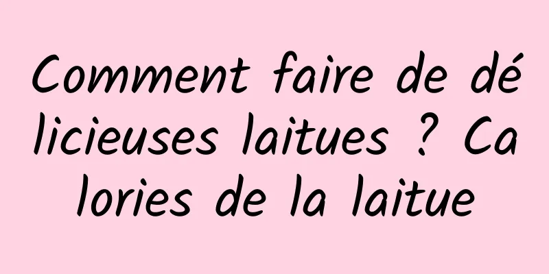 Comment faire de délicieuses laitues ? Calories de la laitue