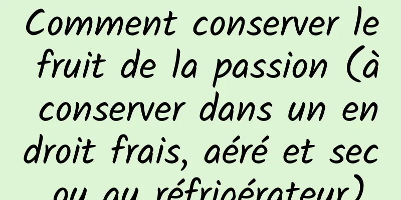 Comment conserver le fruit de la passion (à conserver dans un endroit frais, aéré et sec ou au réfrigérateur)