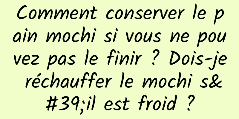 Comment conserver le pain mochi si vous ne pouvez pas le finir ? Dois-je réchauffer le mochi s'il est froid ?