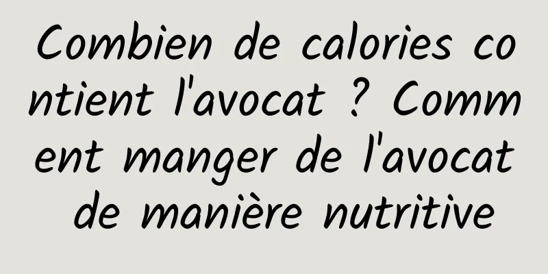 Combien de calories contient l'avocat ? Comment manger de l'avocat de manière nutritive