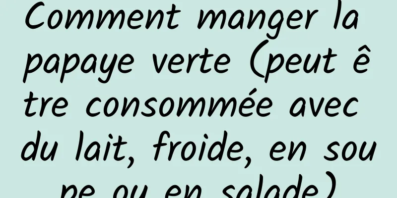 Comment manger la papaye verte (peut être consommée avec du lait, froide, en soupe ou en salade)