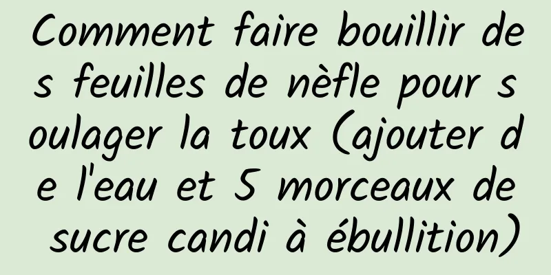Comment faire bouillir des feuilles de nèfle pour soulager la toux (ajouter de l'eau et 5 morceaux de sucre candi à ébullition)