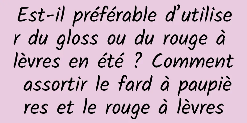 Est-il préférable d’utiliser du gloss ou du rouge à lèvres en été ? Comment assortir le fard à paupières et le rouge à lèvres