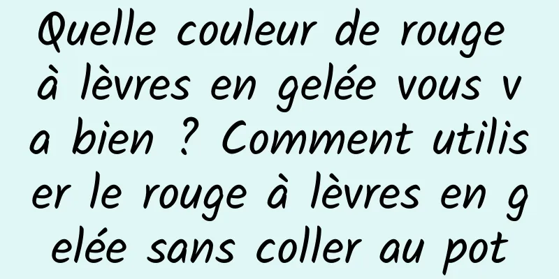Quelle couleur de rouge à lèvres en gelée vous va bien ? Comment utiliser le rouge à lèvres en gelée sans coller au pot