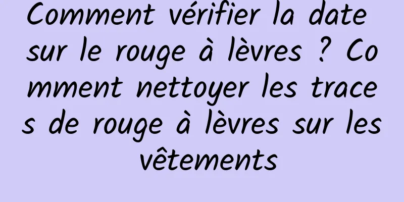 Comment vérifier la date sur le rouge à lèvres ? Comment nettoyer les traces de rouge à lèvres sur les vêtements