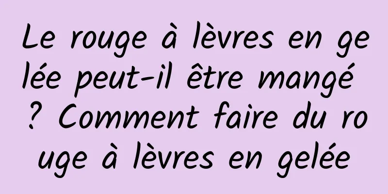 Le rouge à lèvres en gelée peut-il être mangé ? Comment faire du rouge à lèvres en gelée