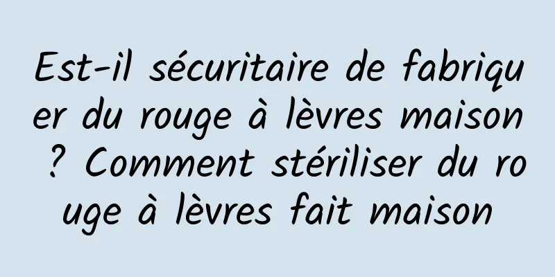 Est-il sécuritaire de fabriquer du rouge à lèvres maison ? Comment stériliser du rouge à lèvres fait maison