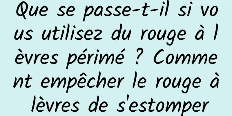 Que se passe-t-il si vous utilisez du rouge à lèvres périmé ? Comment empêcher le rouge à lèvres de s'estomper