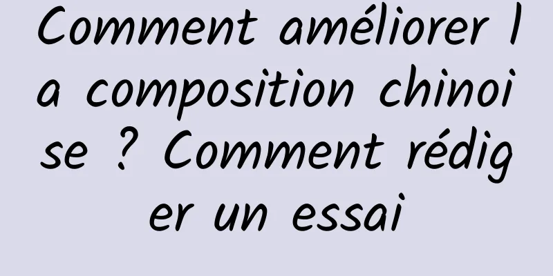 Comment améliorer la composition chinoise ? Comment rédiger un essai