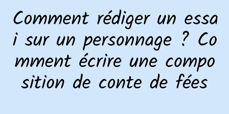 Comment rédiger un essai sur un personnage ? Comment écrire une composition de conte de fées