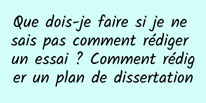 Que dois-je faire si je ne sais pas comment rédiger un essai ? Comment rédiger un plan de dissertation