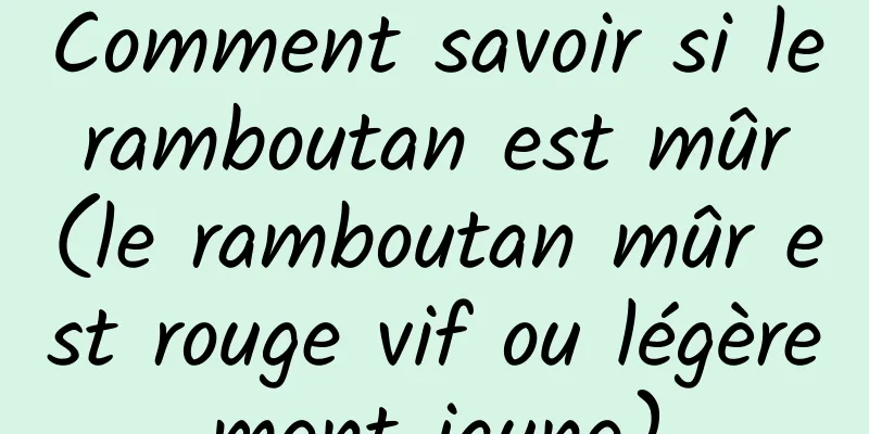 Comment savoir si le ramboutan est mûr (le ramboutan mûr est rouge vif ou légèrement jaune)