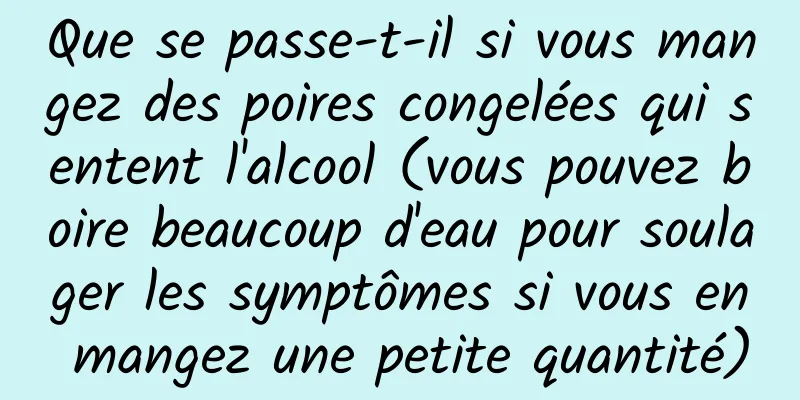 Que se passe-t-il si vous mangez des poires congelées qui sentent l'alcool (vous pouvez boire beaucoup d'eau pour soulager les symptômes si vous en mangez une petite quantité)