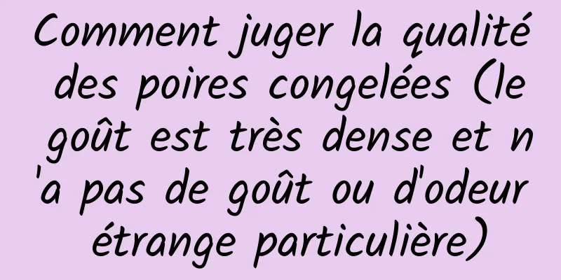 Comment juger la qualité des poires congelées (le goût est très dense et n'a pas de goût ou d'odeur étrange particulière)