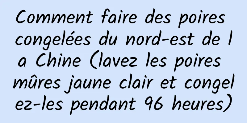 Comment faire des poires congelées du nord-est de la Chine (lavez les poires mûres jaune clair et congelez-les pendant 96 heures)