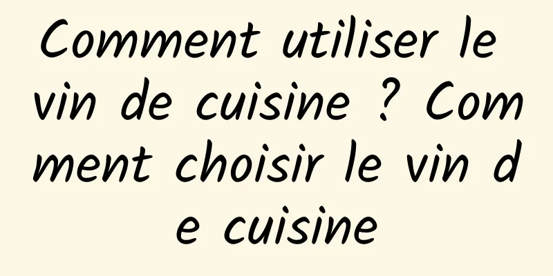 Comment utiliser le vin de cuisine ? Comment choisir le vin de cuisine