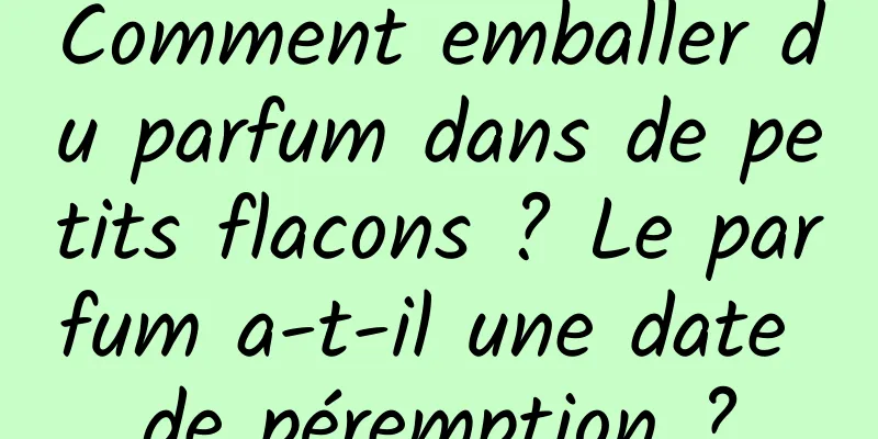Comment emballer du parfum dans de petits flacons ? Le parfum a-t-il une date de péremption ?