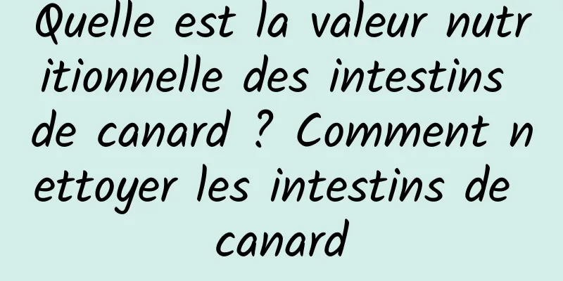 Quelle est la valeur nutritionnelle des intestins de canard ? Comment nettoyer les intestins de canard