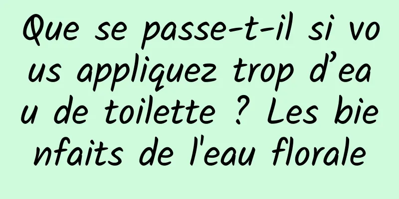 Que se passe-t-il si vous appliquez trop d’eau de toilette ? Les bienfaits de l'eau florale