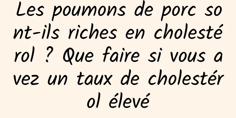 Les poumons de porc sont-ils riches en cholestérol ? Que faire si vous avez un taux de cholestérol élevé