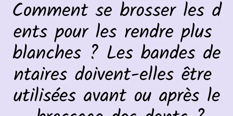 Comment se brosser les dents pour les rendre plus blanches ? Les bandes dentaires doivent-elles être utilisées avant ou après le brossage des dents ?