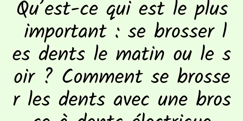 Qu’est-ce qui est le plus important : se brosser les dents le matin ou le soir ? Comment se brosser les dents avec une brosse à dents électrique