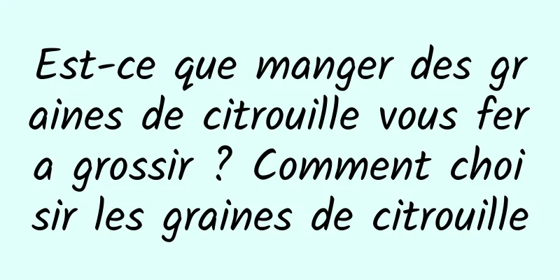 Est-ce que manger des graines de citrouille vous fera grossir ? Comment choisir les graines de citrouille