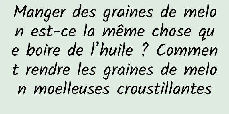 Manger des graines de melon est-ce la même chose que boire de l’huile ? Comment rendre les graines de melon moelleuses croustillantes