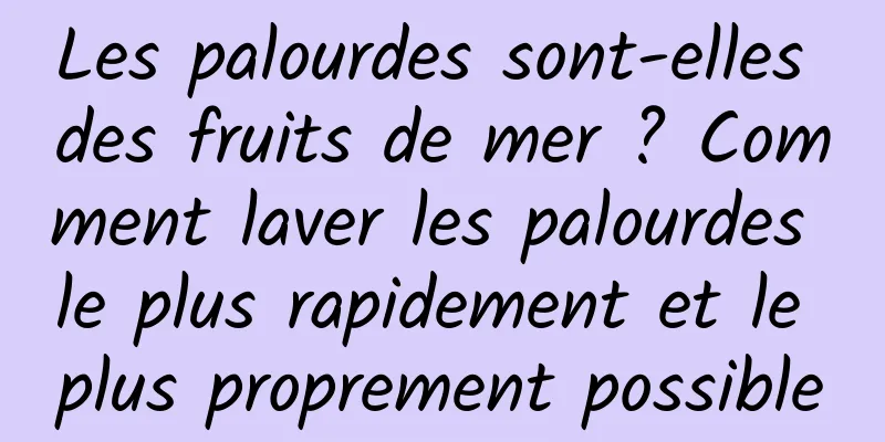 Les palourdes sont-elles des fruits de mer ? Comment laver les palourdes le plus rapidement et le plus proprement possible