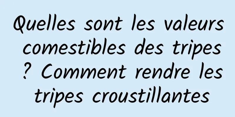 Quelles sont les valeurs comestibles des tripes ? Comment rendre les tripes croustillantes
