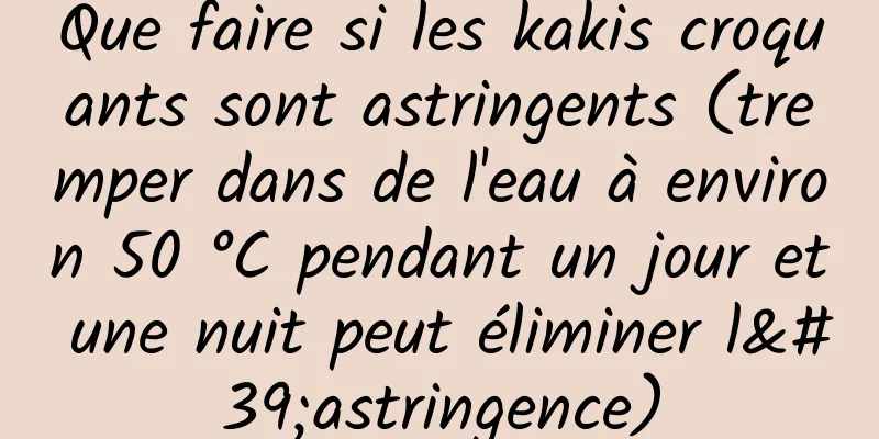 Que faire si les kakis croquants sont astringents (tremper dans de l'eau à environ 50 °C pendant un jour et une nuit peut éliminer l'astringence)