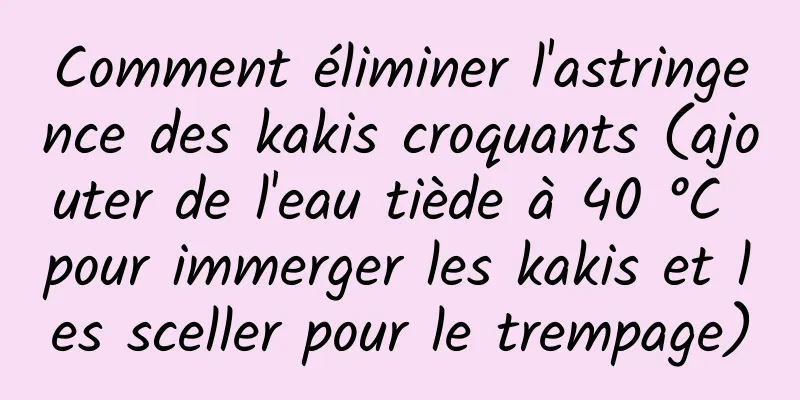 Comment éliminer l'astringence des kakis croquants (ajouter de l'eau tiède à 40 °C pour immerger les kakis et les sceller pour le trempage)