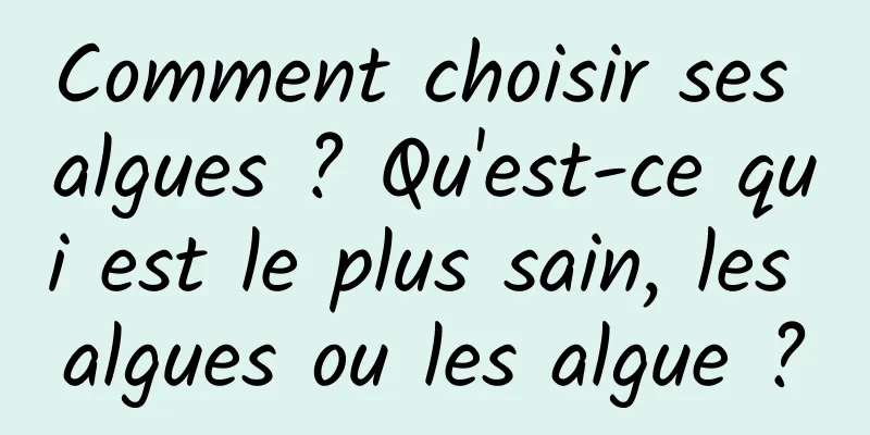Comment choisir ses algues ? Qu'est-ce qui est le plus sain, les algues ou les algue ?