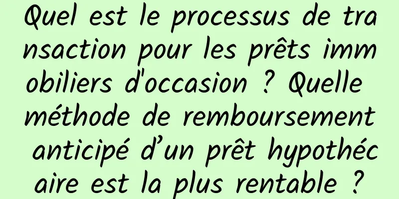 Quel est le processus de transaction pour les prêts immobiliers d'occasion ? Quelle méthode de remboursement anticipé d’un prêt hypothécaire est la plus rentable ?