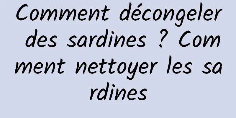 Comment décongeler des sardines ? Comment nettoyer les sardines
