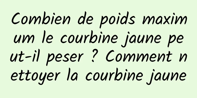 Combien de poids maximum le courbine jaune peut-il peser ? Comment nettoyer la courbine jaune