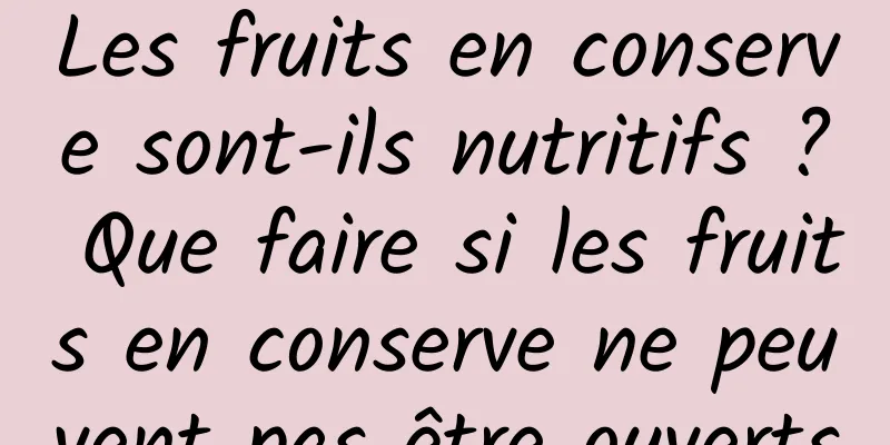Les fruits en conserve sont-ils nutritifs ? Que faire si les fruits en conserve ne peuvent pas être ouverts