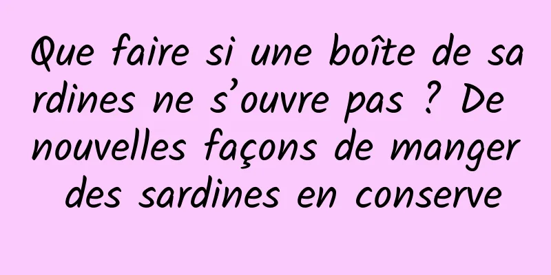 Que faire si une boîte de sardines ne s’ouvre pas ? De nouvelles façons de manger des sardines en conserve