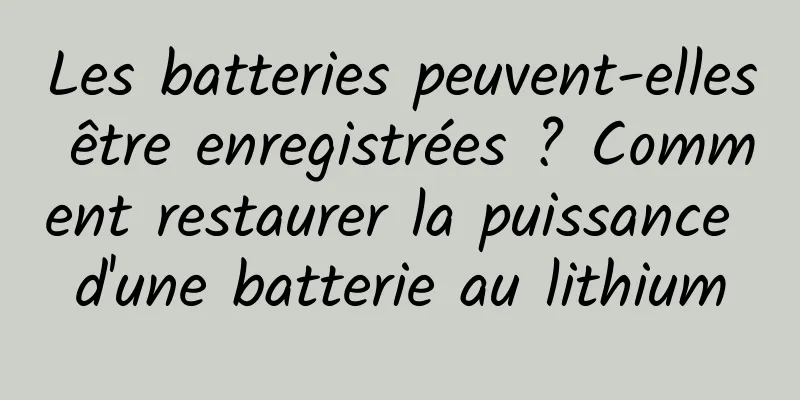 Les batteries peuvent-elles être enregistrées ? Comment restaurer la puissance d'une batterie au lithium