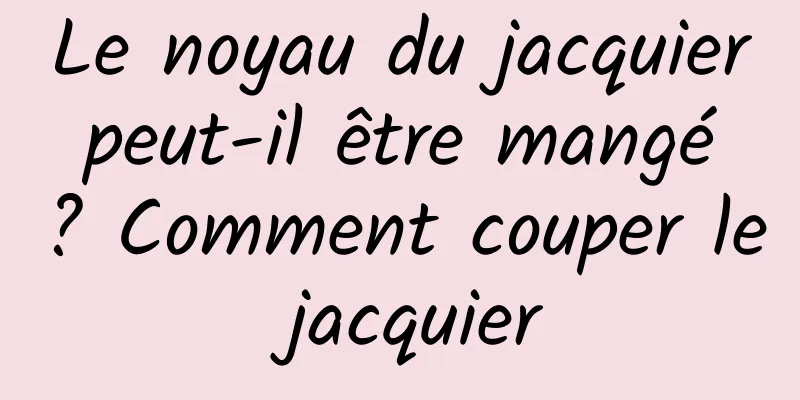 Le noyau du jacquier peut-il être mangé ? Comment couper le jacquier
