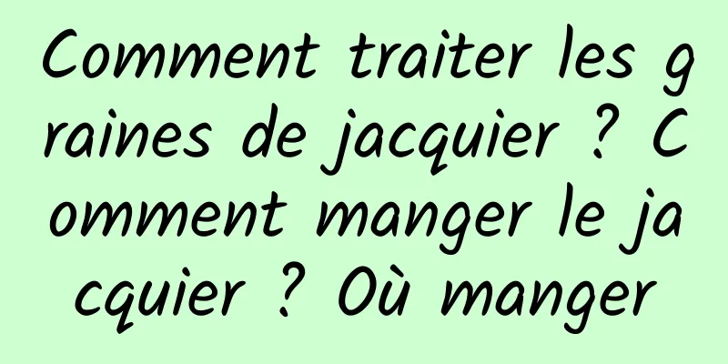 Comment traiter les graines de jacquier ? Comment manger le jacquier ? Où manger