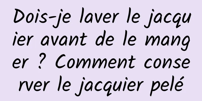 Dois-je laver le jacquier avant de le manger ? Comment conserver le jacquier pelé