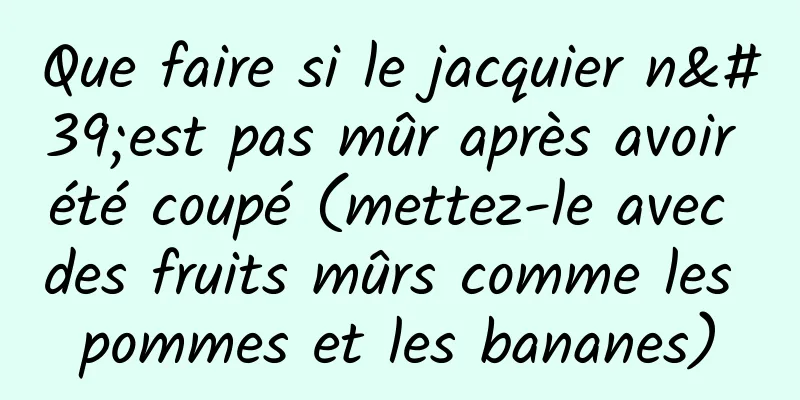 Que faire si le jacquier n'est pas mûr après avoir été coupé (mettez-le avec des fruits mûrs comme les pommes et les bananes)