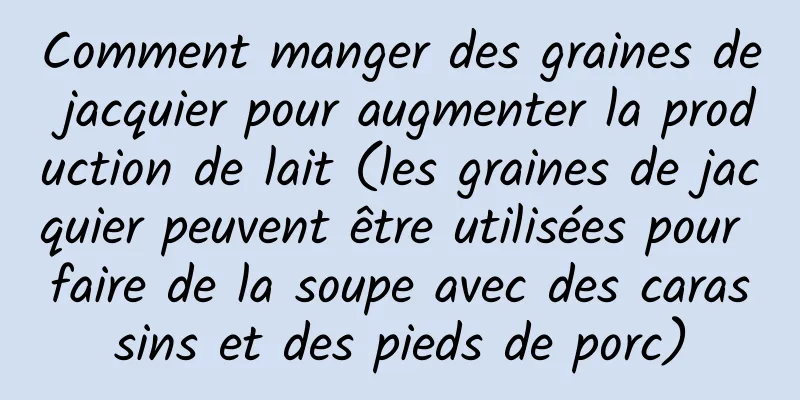 Comment manger des graines de jacquier pour augmenter la production de lait (les graines de jacquier peuvent être utilisées pour faire de la soupe avec des carassins et des pieds de porc)