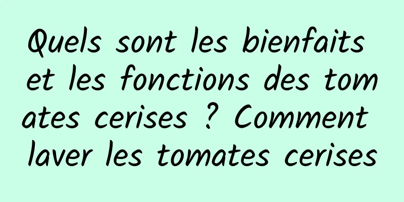 Quels sont les bienfaits et les fonctions des tomates cerises ? Comment laver les tomates cerises
