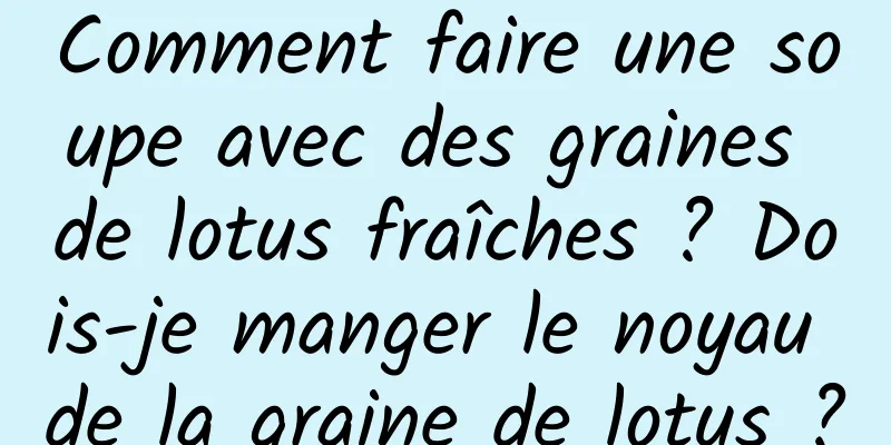 Comment faire une soupe avec des graines de lotus fraîches ? Dois-je manger le noyau de la graine de lotus ?