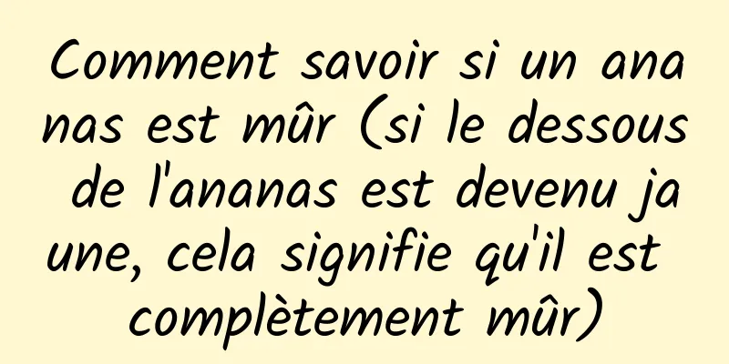 Comment savoir si un ananas est mûr (si le dessous de l'ananas est devenu jaune, cela signifie qu'il est complètement mûr)